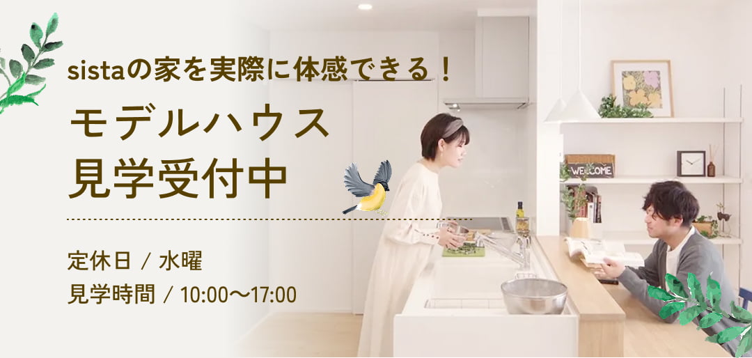 sistaの家を実際に体感できる！モデルハウス見学受付中定休日 / 水曜　見学時間 / 10:00～17:00